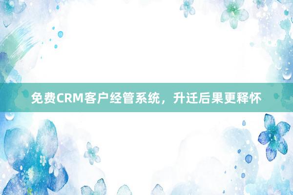 免费CRM客户经管系统，升迁后果更释怀
