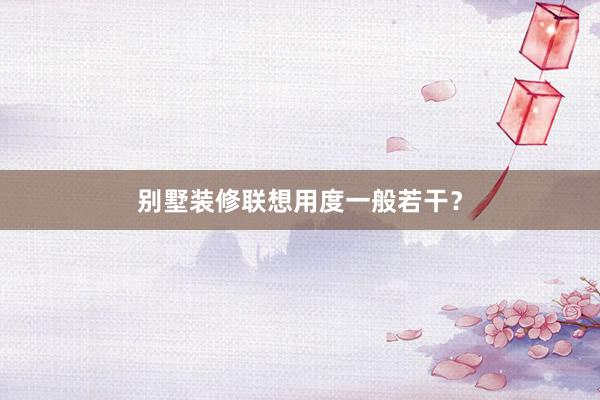 别墅装修联想用度一般若干？