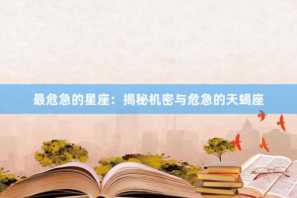 最危急的星座：揭秘机密与危急的天蝎座